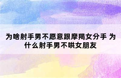 为啥射手男不愿意跟摩羯女分手 为什么射手男不哄女朋友